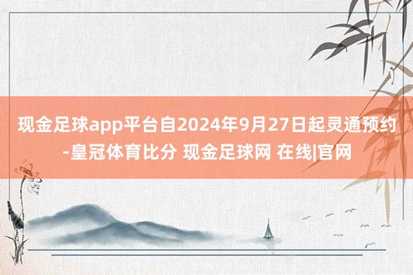 现金足球app平台自2024年9月27日起灵通预约-皇冠体育比分 现金足球网 在线|官网
