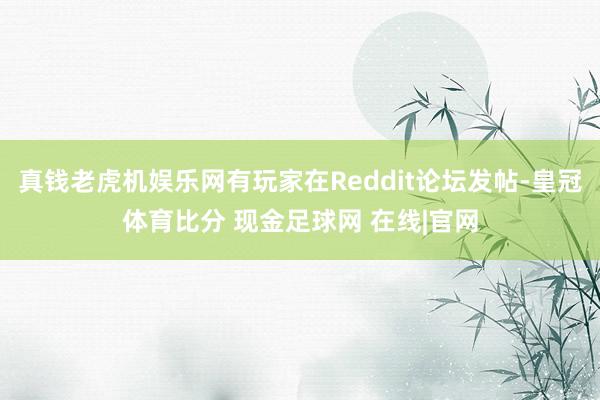 真钱老虎机娱乐网有玩家在Reddit论坛发帖-皇冠体育比分 现金足球网 在线|官网