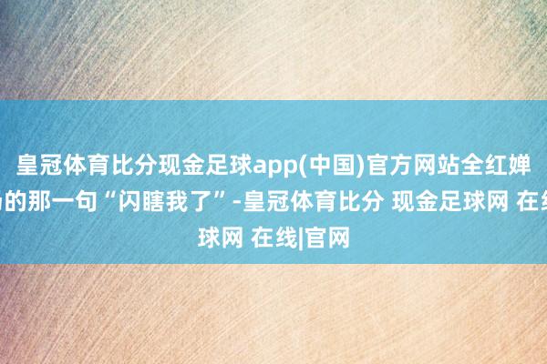皇冠体育比分现金足球app(中国)官方网站全红婵在机场的那一句“闪瞎我了”-皇冠体育比分 现金足球网 在线|官网