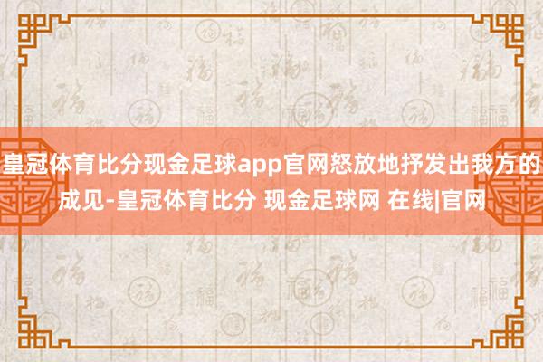 皇冠体育比分现金足球app官网怒放地抒发出我方的成见-皇冠体育比分 现金足球网 在线|官网