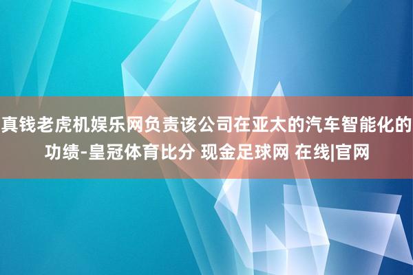 真钱老虎机娱乐网负责该公司在亚太的汽车智能化的功绩-皇冠体育比分 现金足球网 在线|官网