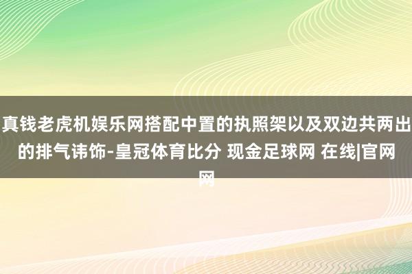 真钱老虎机娱乐网搭配中置的执照架以及双边共两出的排气讳饰-皇冠体育比分 现金足球网 在线|官网
