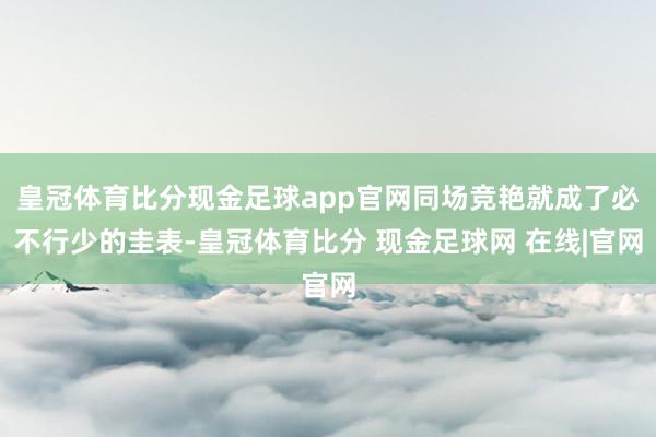 皇冠体育比分现金足球app官网同场竞艳就成了必不行少的圭表-皇冠体育比分 现金足球网 在线|官网