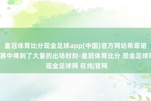皇冠体育比分现金足球app(中国)官方网站希菲诺在前一场比赛中得到了大量的出场时刻-皇冠体育比分 现金足球网 在线|官网