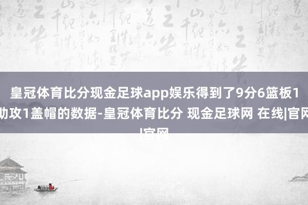 皇冠体育比分现金足球app娱乐得到了9分6篮板1助攻1盖帽的数据-皇冠体育比分 现金足球网 在线|官网