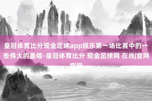 皇冠体育比分现金足球app娱乐第一场比赛中的一些伟大的盖帽-皇冠体育比分 现金足球网 在线|官网