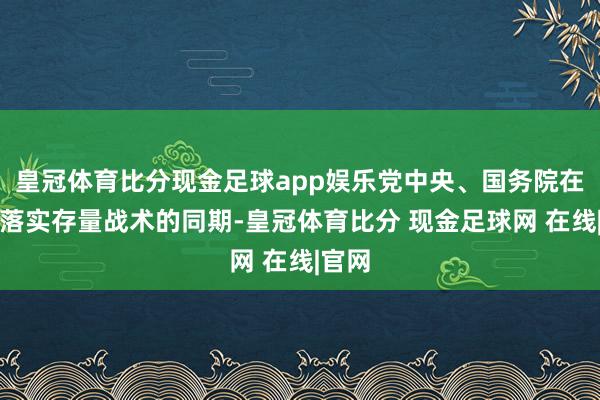 皇冠体育比分现金足球app娱乐党中央、国务院在有用落实存量战术的同期-皇冠体育比分 现金足球网 在线|官网