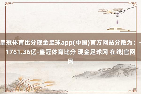 皇冠体育比分现金足球app(中国)官方网站分散为：-1761.36亿-皇冠体育比分 现金足球网 在线|官网