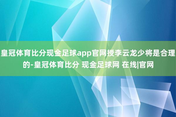 皇冠体育比分现金足球app官网授李云龙少将是合理的-皇冠体育比分 现金足球网 在线|官网
