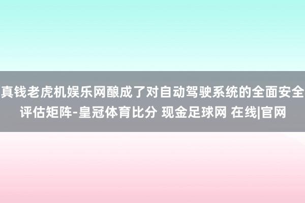 真钱老虎机娱乐网酿成了对自动驾驶系统的全面安全评估矩阵-皇冠体育比分 现金足球网 在线|官网