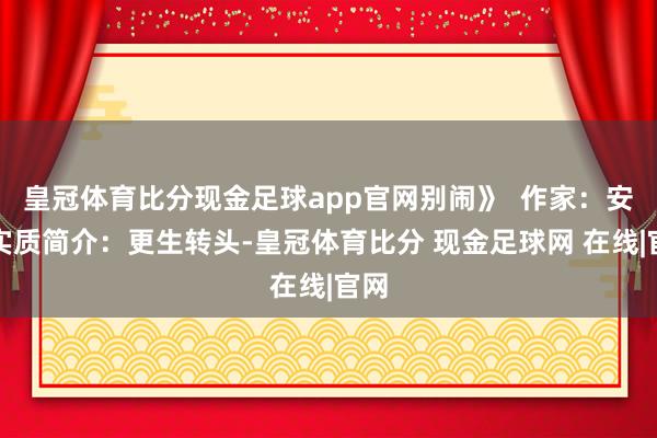 皇冠体育比分现金足球app官网别闹》  作家：安步实质简介：更生转头-皇冠体育比分 现金足球网 在线|官网