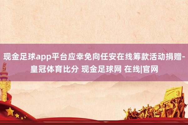 现金足球app平台应幸免向任安在线筹款活动捐赠-皇冠体育比分 现金足球网 在线|官网
