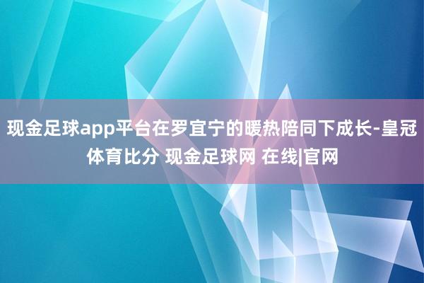 现金足球app平台在罗宜宁的暖热陪同下成长-皇冠体育比分 现金足球网 在线|官网