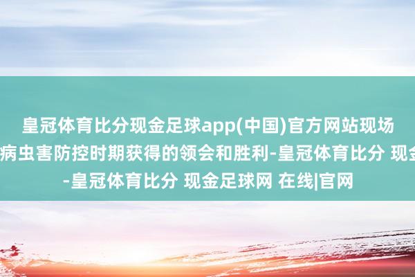 皇冠体育比分现金足球app(中国)官方网站现场了解刻下湖南水稻病虫害防控时期获得的领会和胜利-皇冠体育比分 现金足球网 在线|官网