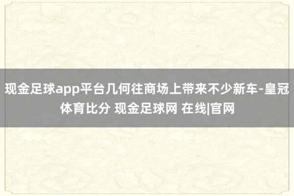 现金足球app平台几何往商场上带来不少新车-皇冠体育比分 现金足球网 在线|官网