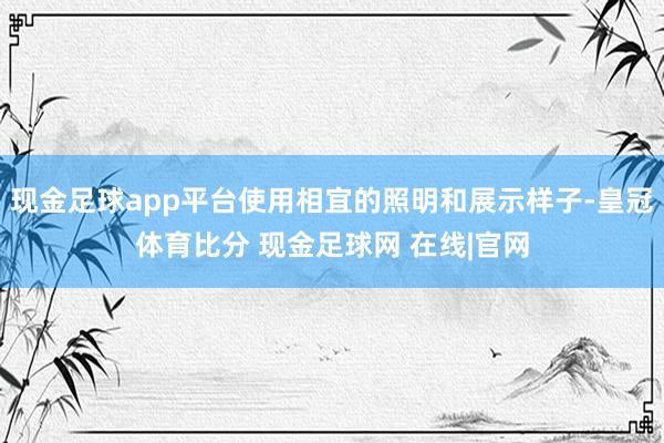 现金足球app平台使用相宜的照明和展示样子-皇冠体育比分 现金足球网 在线|官网