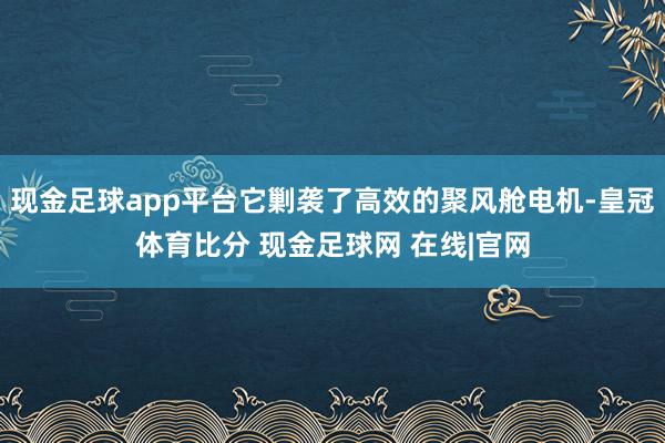 现金足球app平台它剿袭了高效的聚风舱电机-皇冠体育比分 现金足球网 在线|官网