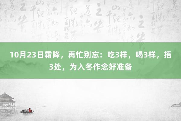 10月23日霜降，再忙别忘：吃3样，喝3样，捂3处，为入冬作念好准备