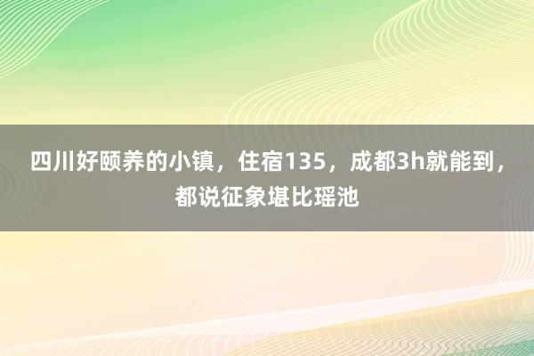 四川好颐养的小镇，住宿135，成都3h就能到，都说征象堪比瑶池