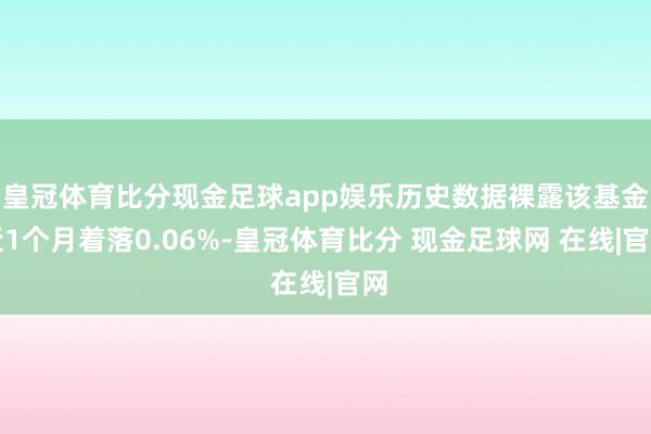 皇冠体育比分现金足球app娱乐历史数据裸露该基金近1个月着落0.06%-皇冠体育比分 现金足球网 在线|官网