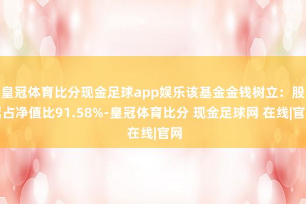 皇冠体育比分现金足球app娱乐该基金金钱树立：股票占净值比91.58%-皇冠体育比分 现金足球网 在线|官网