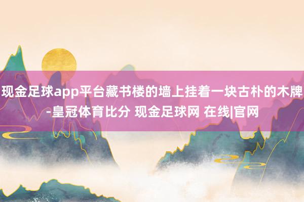 现金足球app平台藏书楼的墙上挂着一块古朴的木牌-皇冠体育比分 现金足球网 在线|官网