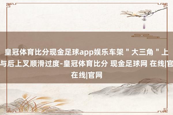 皇冠体育比分现金足球app娱乐车架＂大三角＂上管与后上叉顺滑过度-皇冠体育比分 现金足球网 在线|官网