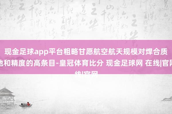 现金足球app平台粗略甘愿航空航天规模对焊合质地和精度的高条目-皇冠体育比分 现金足球网 在线|官网