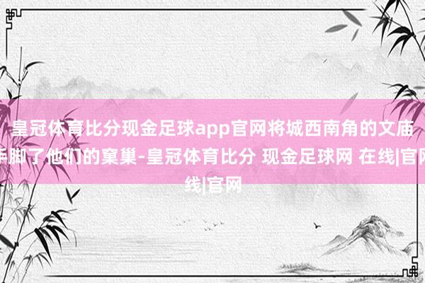 皇冠体育比分现金足球app官网将城西南角的文庙手脚了他们的窠巢-皇冠体育比分 现金足球网 在线|官网