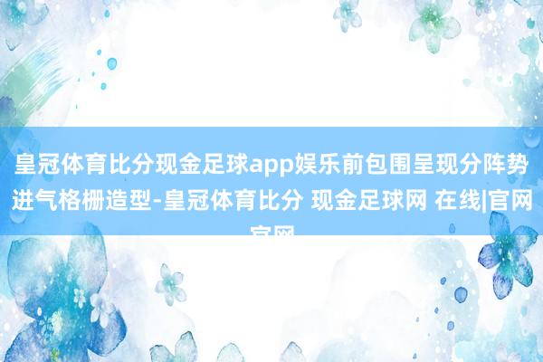 皇冠体育比分现金足球app娱乐前包围呈现分阵势进气格栅造型-皇冠体育比分 现金足球网 在线|官网