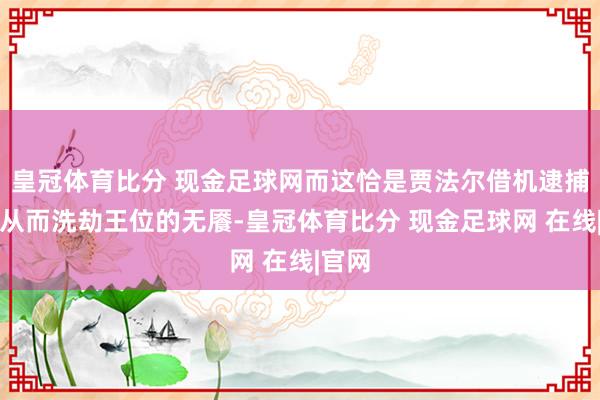 皇冠体育比分 现金足球网而这恰是贾法尔借机逮捕国王从而洗劫王位的无餍-皇冠体育比分 现金足球网 在线|官网