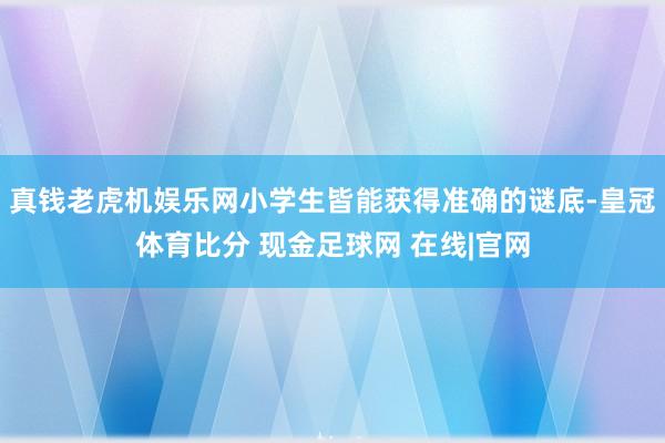 真钱老虎机娱乐网小学生皆能获得准确的谜底-皇冠体育比分 现金足球网 在线|官网