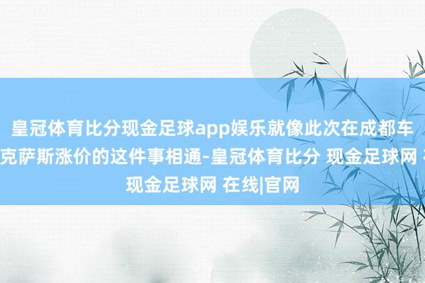 皇冠体育比分现金足球app娱乐就像此次在成都车展揭露雷克萨斯涨价的这件事相通-皇冠体育比分 现金足球网 在线|官网