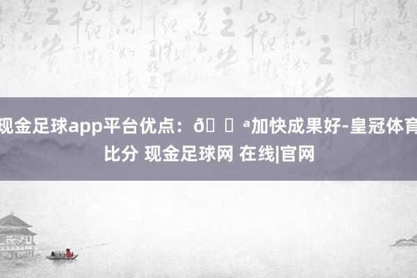 现金足球app平台优点：💪加快成果好-皇冠体育比分 现金足球网 在线|官网