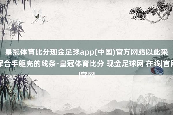 皇冠体育比分现金足球app(中国)官方网站以此来保合手躯壳的线条-皇冠体育比分 现金足球网 在线|官网