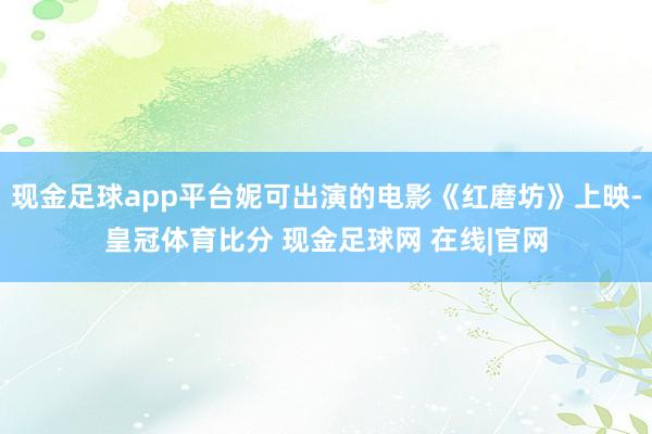 现金足球app平台妮可出演的电影《红磨坊》上映-皇冠体育比分 现金足球网 在线|官网