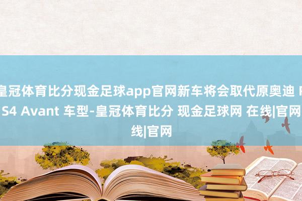 皇冠体育比分现金足球app官网新车将会取代原奥迪 RS4 Avant 车型-皇冠体育比分 现金足球网 在线|官网