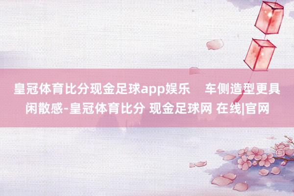 皇冠体育比分现金足球app娱乐    车侧造型更具闲散感-皇冠体育比分 现金足球网 在线|官网