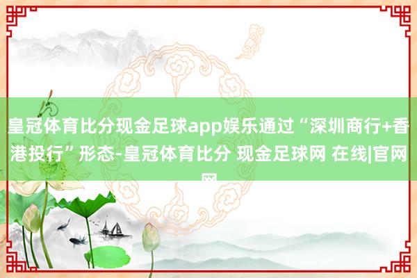 皇冠体育比分现金足球app娱乐通过“深圳商行+香港投行”形态-皇冠体育比分 现金足球网 在线|官网