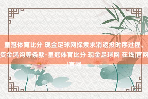 皇冠体育比分 现金足球网探索求消返投时序过程、资金鸿沟等条款-皇冠体育比分 现金足球网 在线|官网