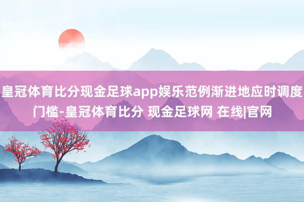 皇冠体育比分现金足球app娱乐范例渐进地应时调度门槛-皇冠体育比分 现金足球网 在线|官网
