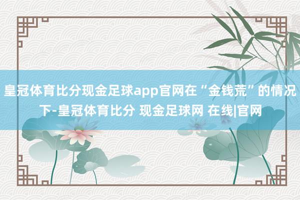 皇冠体育比分现金足球app官网在“金钱荒”的情况下-皇冠体育比分 现金足球网 在线|官网