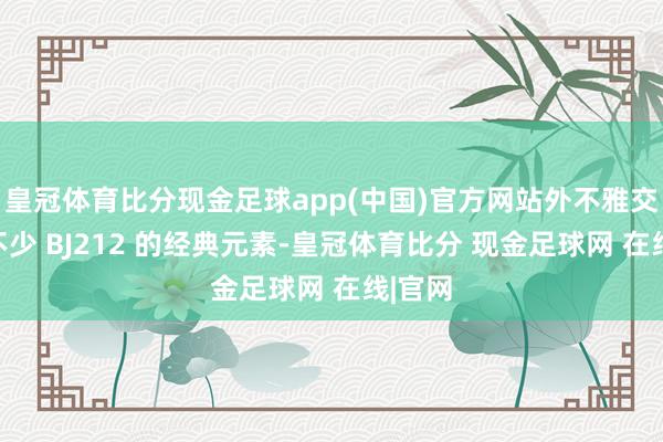 皇冠体育比分现金足球app(中国)官方网站外不雅交融了不少 BJ212 的经典元素-皇冠体育比分 现金足球网 在线|官网