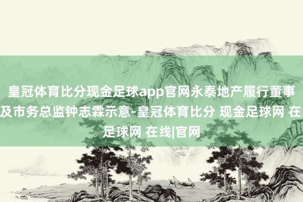 皇冠体育比分现金足球app官网永泰地产履行董事兼销售及市务总监钟志霖示意-皇冠体育比分 现金足球网 在线|官网