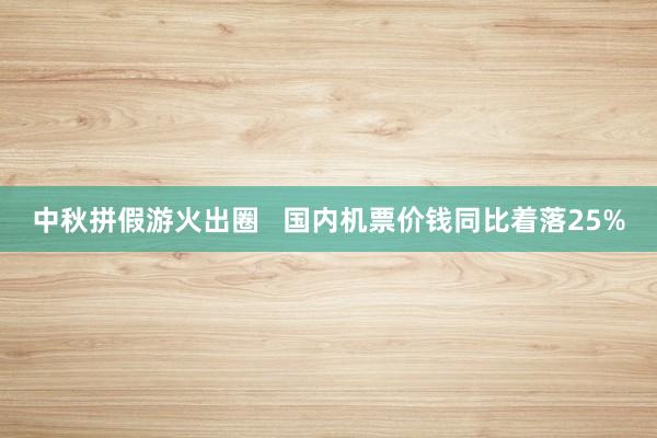 中秋拼假游火出圈   国内机票价钱同比着落25%