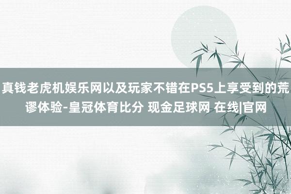 真钱老虎机娱乐网以及玩家不错在PS5上享受到的荒谬体验-皇冠体育比分 现金足球网 在线|官网