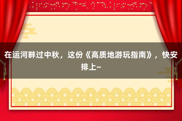 在运河畔过中秋，这份《高质地游玩指南》，快安排上~