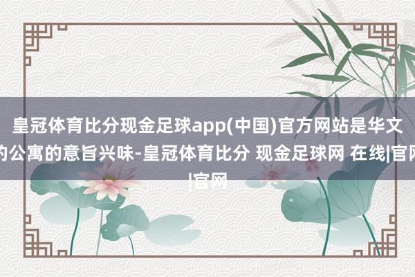 皇冠体育比分现金足球app(中国)官方网站是华文的公寓的意旨兴味-皇冠体育比分 现金足球网 在线|官网