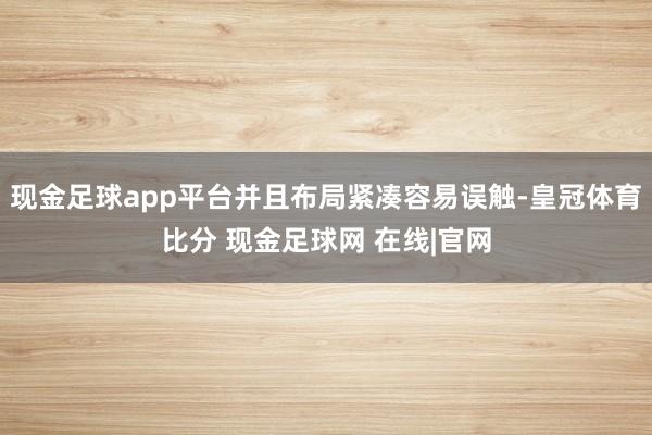 现金足球app平台并且布局紧凑容易误触-皇冠体育比分 现金足球网 在线|官网