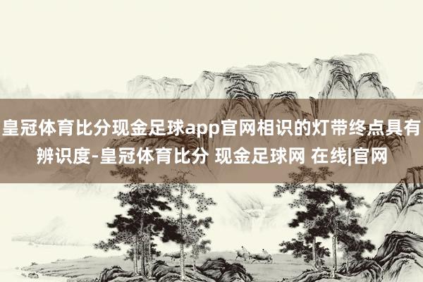 皇冠体育比分现金足球app官网相识的灯带终点具有辨识度-皇冠体育比分 现金足球网 在线|官网